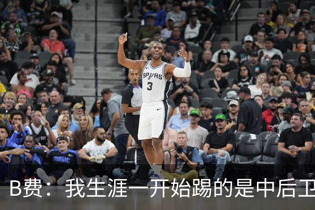 B费：我生涯一开始踢的是中后卫；最想要的能力是博格巴的力量